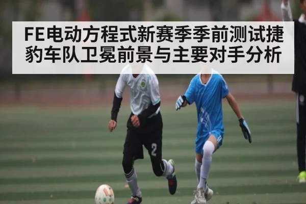 FE电动方程式新赛季季前测试捷豹车队卫冕前景与主要对手分析 | kaiyun