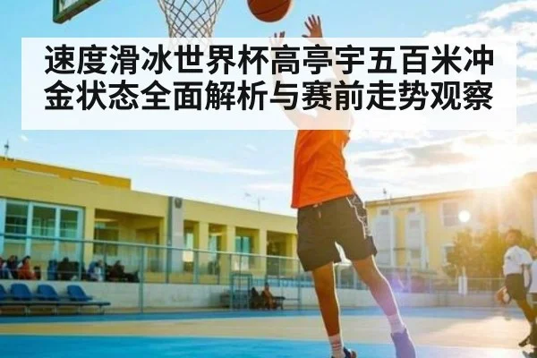 速度滑冰世界杯高亭宇五百米冲金状态全面解析与赛前走势观察 | kaiyun