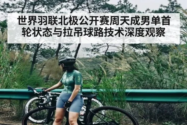 世界羽联北极公开赛周天成男单首轮状态与拉吊球路技术深度观察 | kaiyun
