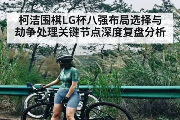 柯洁围棋LG杯八强布局选择与劫争处理关键节点深度复盘分析 | kaiyun
