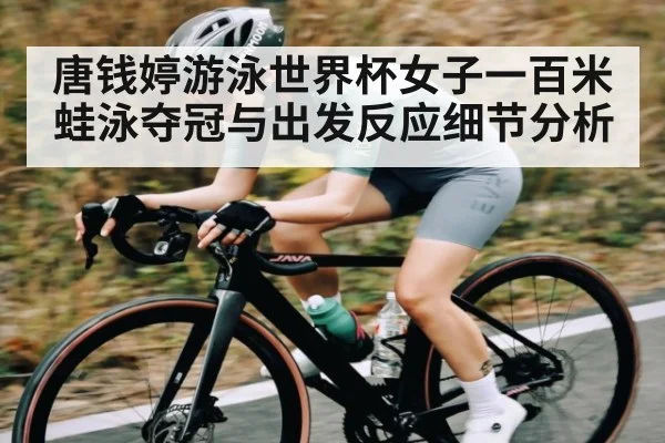 唐钱婷游泳世界杯女子一百米蛙泳夺冠与出发反应细节分析 | kaiyun