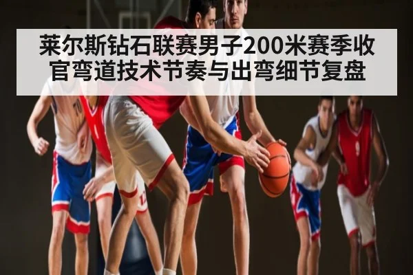 莱尔斯钻石联赛男子200米赛季收官弯道技术节奏与出弯细节复盘 | kaiyun