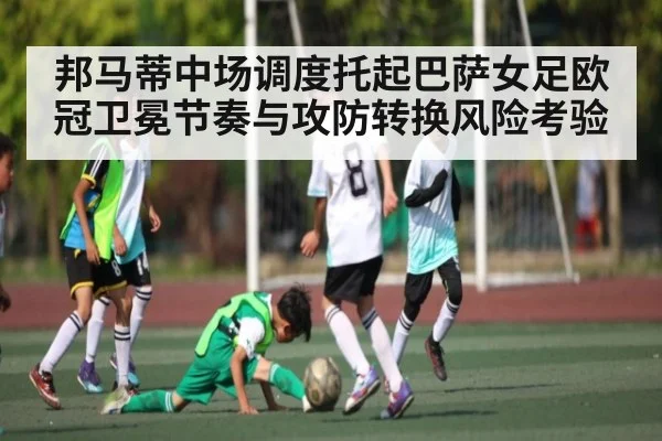 邦马蒂中场调度托起巴萨女足欧冠卫冕节奏与攻防转换风险考验 | kaiyun